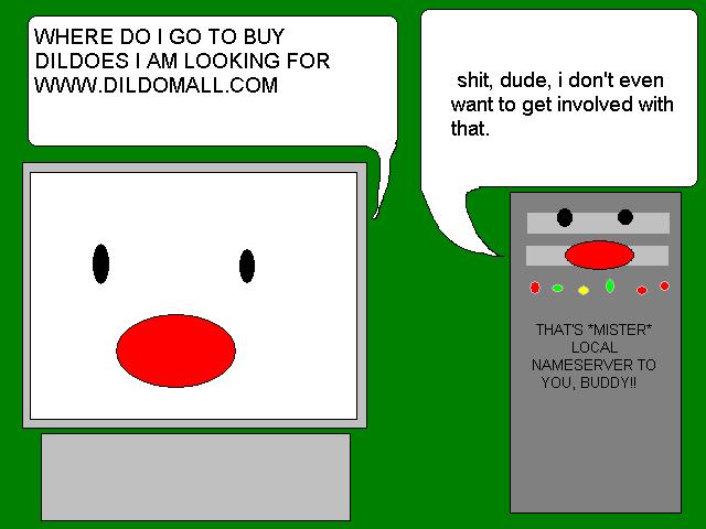 - WHERE DO I GO TO BUY DILDOS I AM LOOKING FOR WWW.DILDOMALL.COM
                                                - shit, dude, i don't even want to get involved with that.